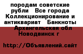 породам советские рубли - Все города Коллекционирование и антиквариат » Банкноты   . Архангельская обл.,Новодвинск г.